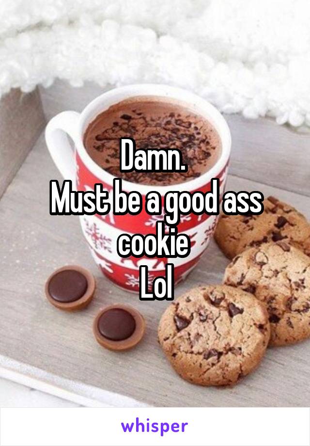 Damn. 
Must be a good ass cookie 
Lol