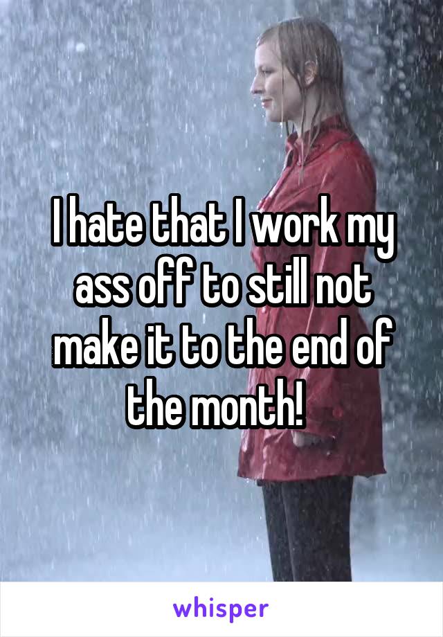 I hate that I work my ass off to still not make it to the end of the month!  