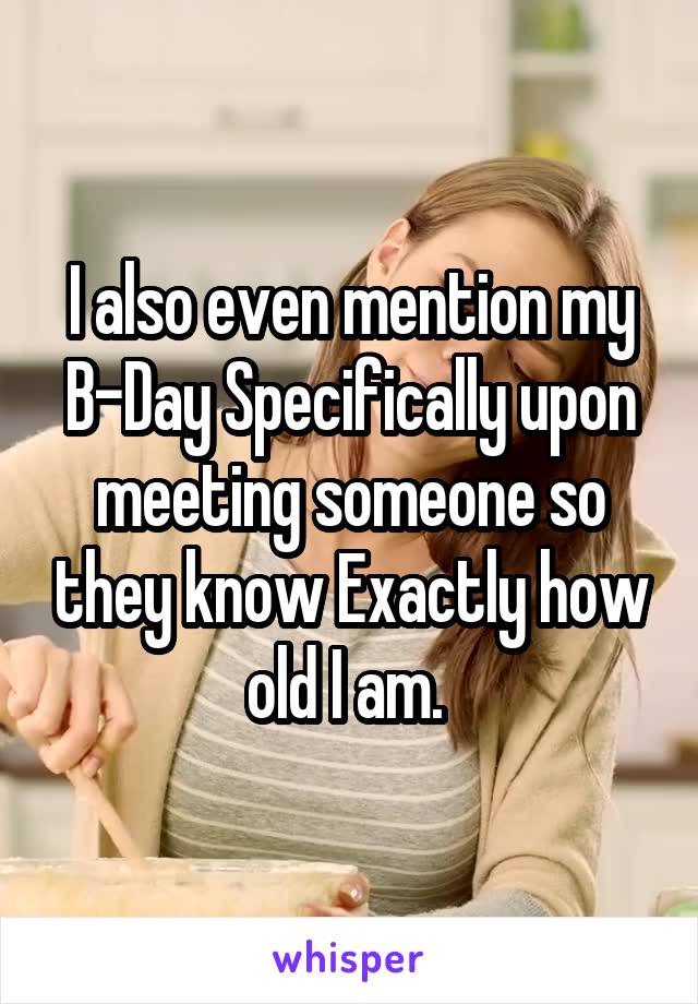 I also even mention my B-Day Specifically upon meeting someone so they know Exactly how old I am. 