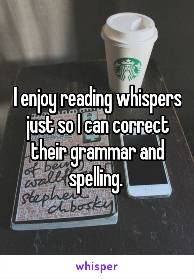 I enjoy reading whispers just so I can correct their grammar and spelling. 