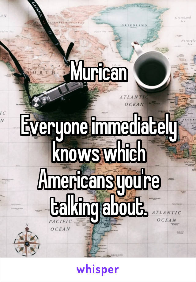 Murican

Everyone immediately knows which Americans you're talking about.