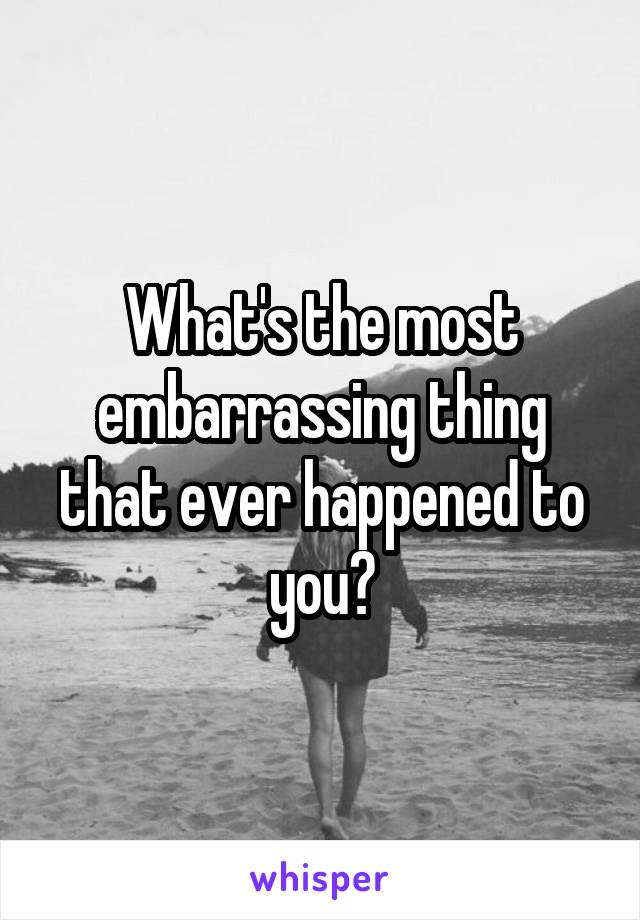 What's the most embarrassing thing that ever happened to you?