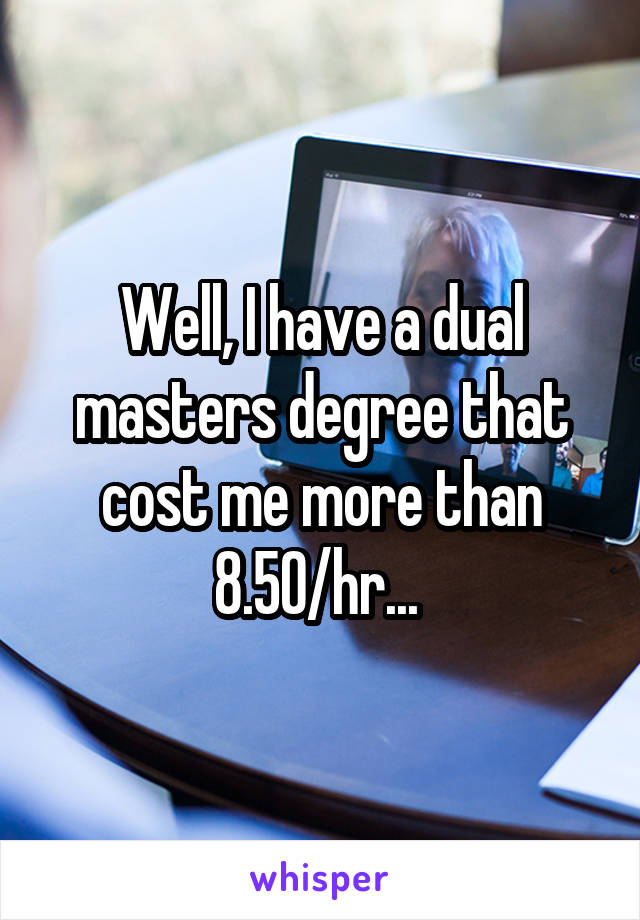 Well, I have a dual masters degree that cost me more than 8.50/hr... 