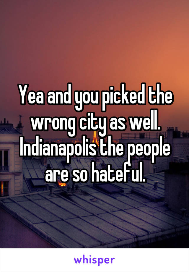 Yea and you picked the wrong city as well. Indianapolis the people are so hateful.