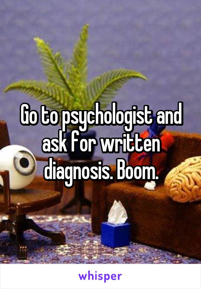 Go to psychologist and ask for written diagnosis. Boom.