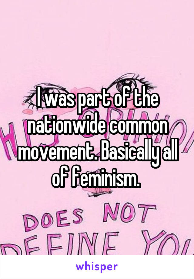 I was part of the nationwide common movement. Basically all of feminism. 
