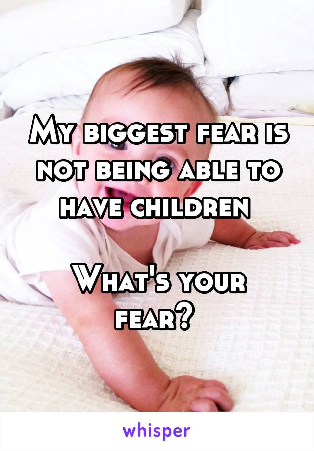 My biggest fear is not being able to have children 

What's your fear? 