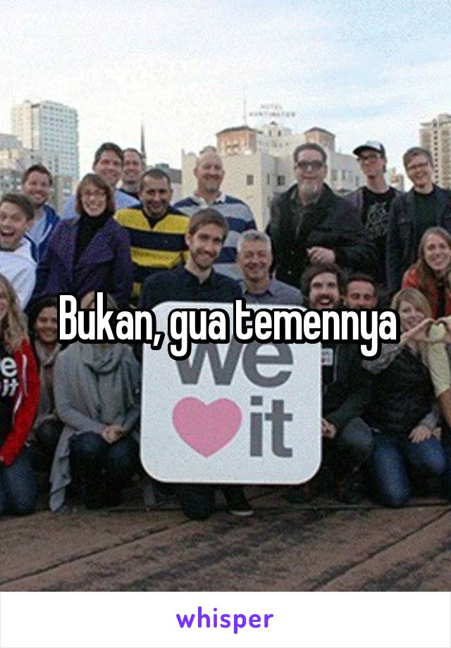 Bukan, gua temennya