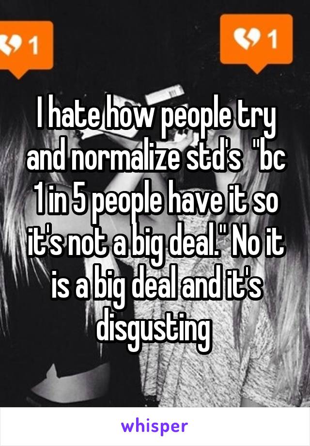 I hate how people try and normalize std's  "bc 1 in 5 people have it so it's not a big deal." No it is a big deal and it's disgusting 