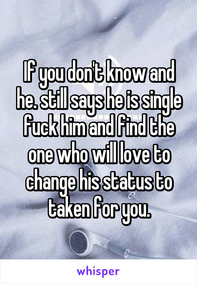 If you don't know and he. still says he is single fuck him and find the one who will love to change his status to taken for you.