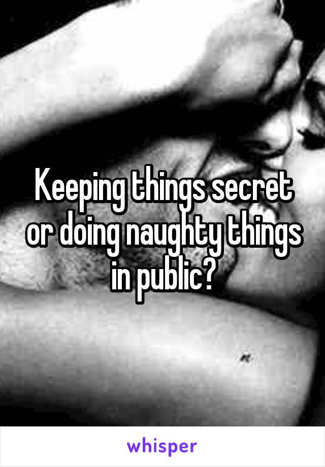 Keeping things secret or doing naughty things in public?