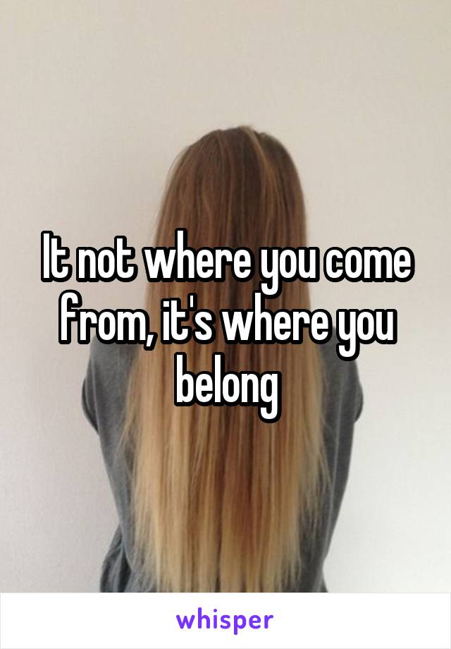 It not where you come from, it's where you belong