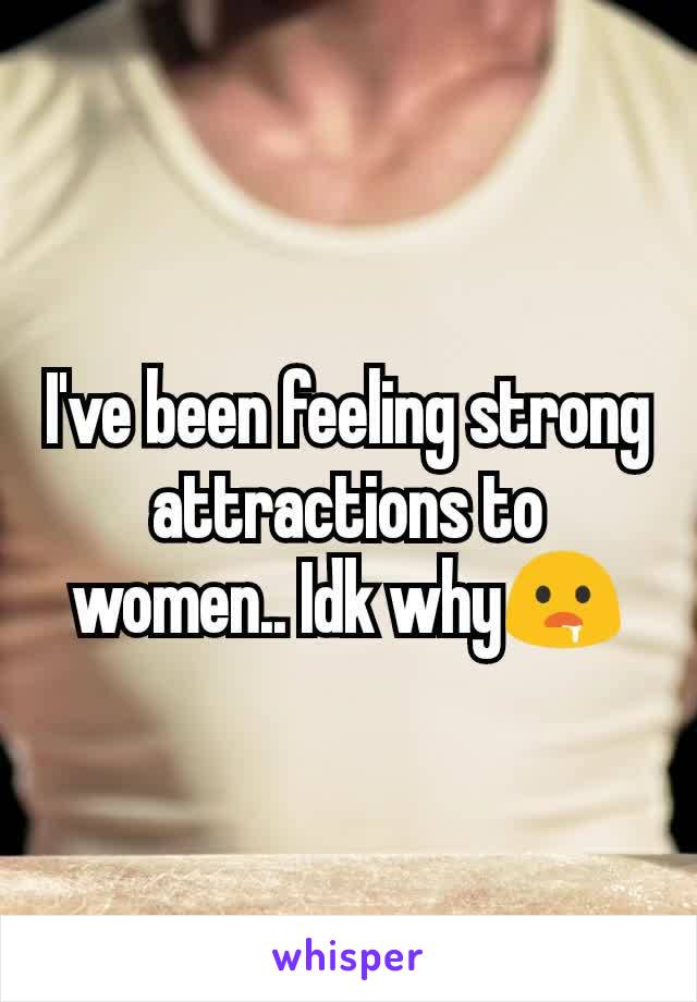 I've been feeling strong attractions to women.. Idk why🤤