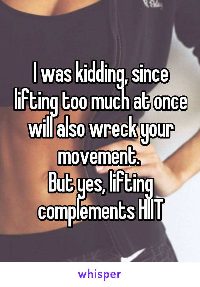 I was kidding, since lifting too much at once will also wreck your movement. 
But yes, lifting complements HIIT