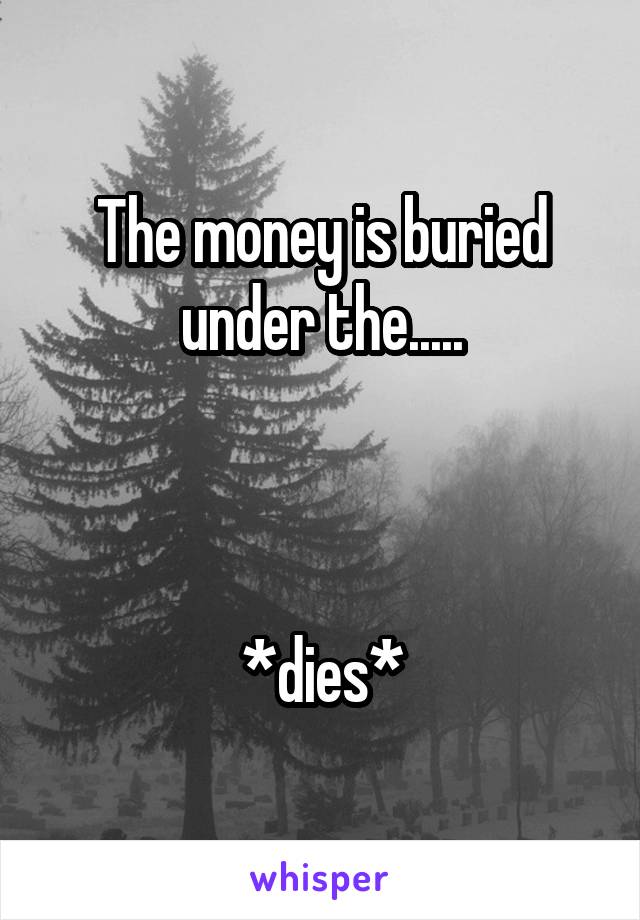 The money is buried under the.....



*dies*