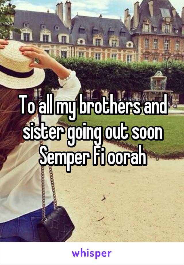 To all my brothers and sister going out soon Semper Fi oorah