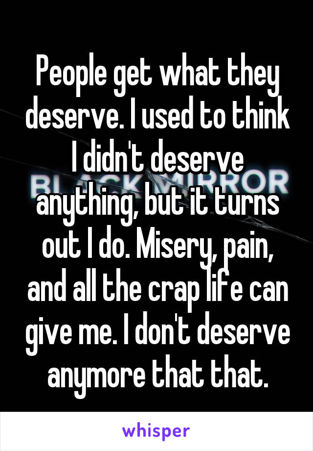 People get what they deserve. I used to think I didn't deserve anything, but it turns out I do. Misery, pain, and all the crap life can give me. I don't deserve anymore that that.