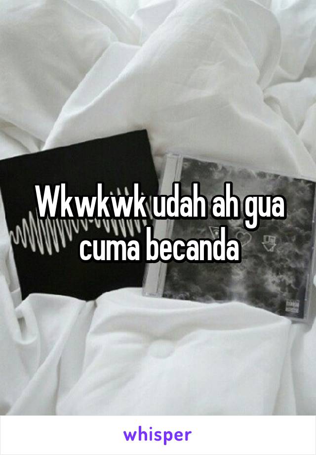 Wkwkwk udah ah gua cuma becanda