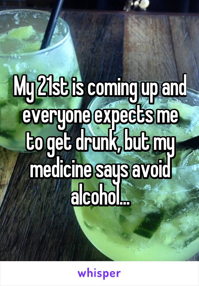 My 21st is coming up and everyone expects me to get drunk, but my medicine says avoid alcohol...