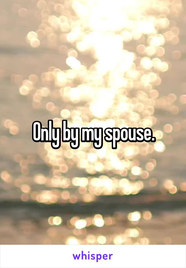 Only by my spouse.