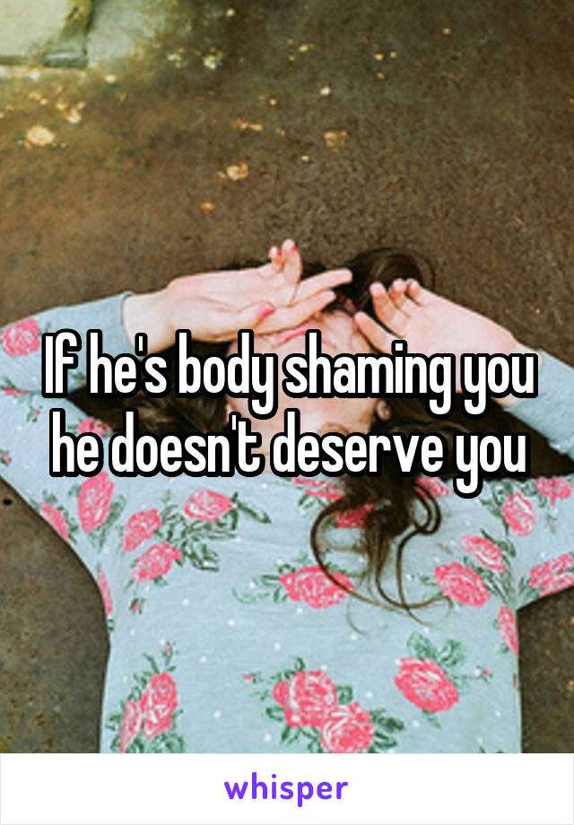 If he's body shaming you he doesn't deserve you