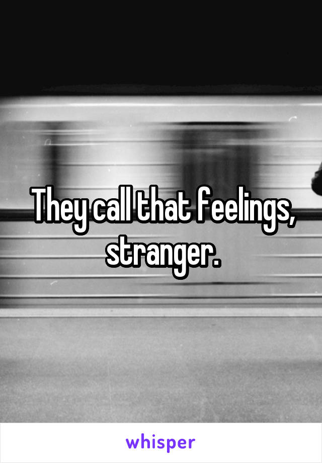 They call that feelings, stranger.