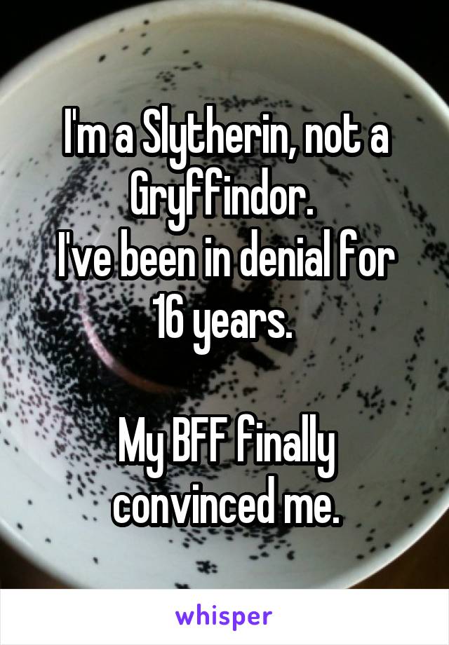 I'm a Slytherin, not a Gryffindor. 
I've been in denial for 16 years. 

My BFF finally convinced me.