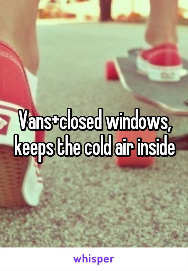 Vans+closed windows, keeps the cold air inside