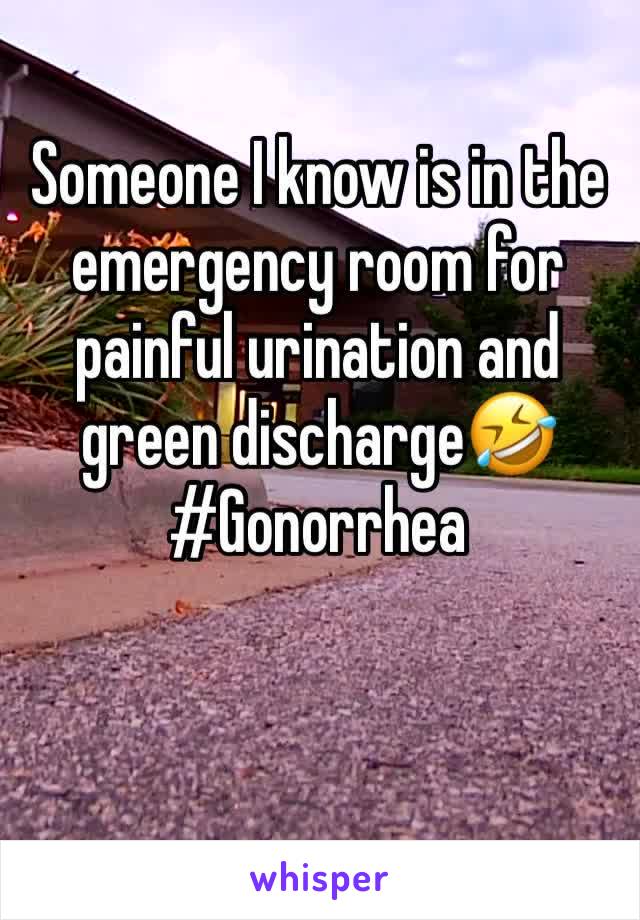 Someone I know is in the emergency room for painful urination and green discharge🤣 
#Gonorrhea