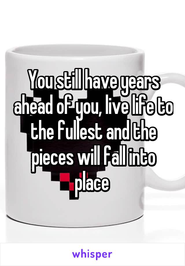 You still have years ahead of you, live life to the fullest and the pieces will fall into place 