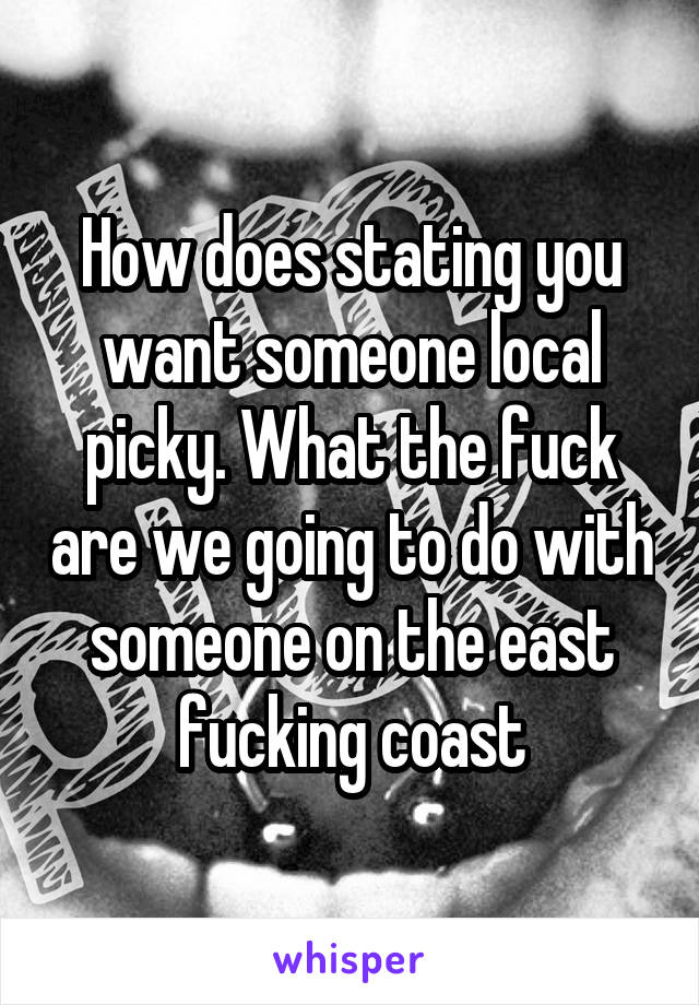 How does stating you want someone local picky. What the fuck are we going to do with someone on the east fucking coast