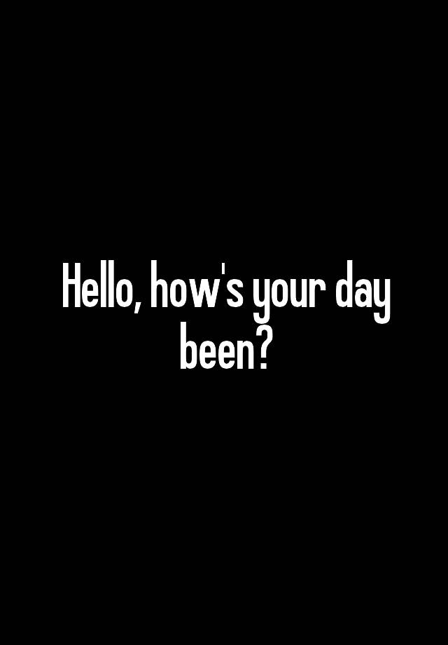 hello-how-s-your-day-been