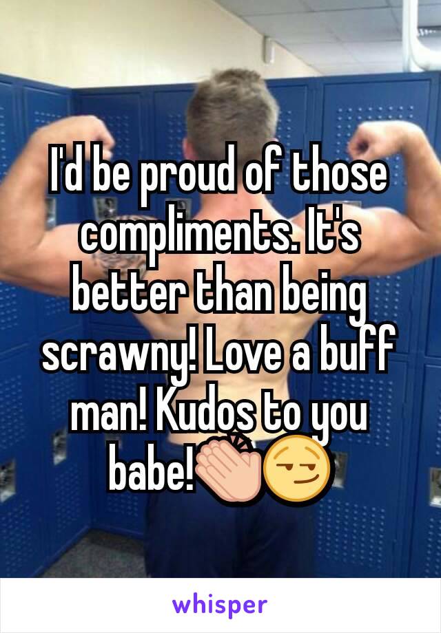 I'd be proud of those compliments. It's better than being scrawny! Love a buff man! Kudos to you babe!👏😏