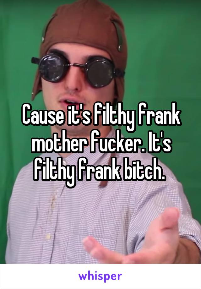 Cause it's filthy frank mother fucker. It's filthy frank bitch. 