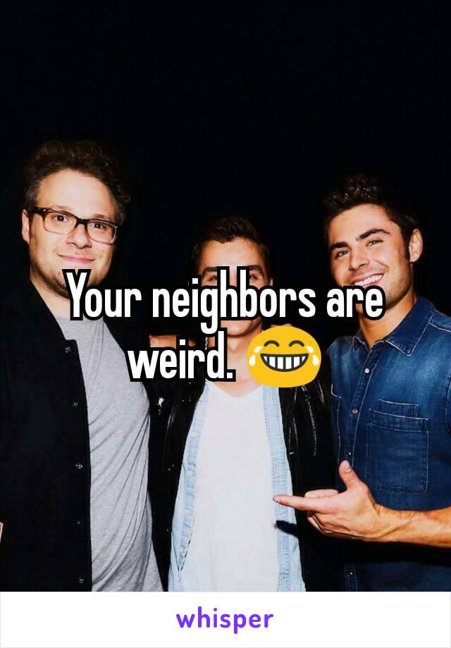 Your neighbors are weird. 😂