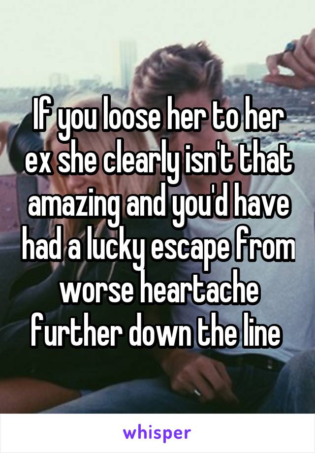 If you loose her to her ex she clearly isn't that amazing and you'd have had a lucky escape from worse heartache further down the line 