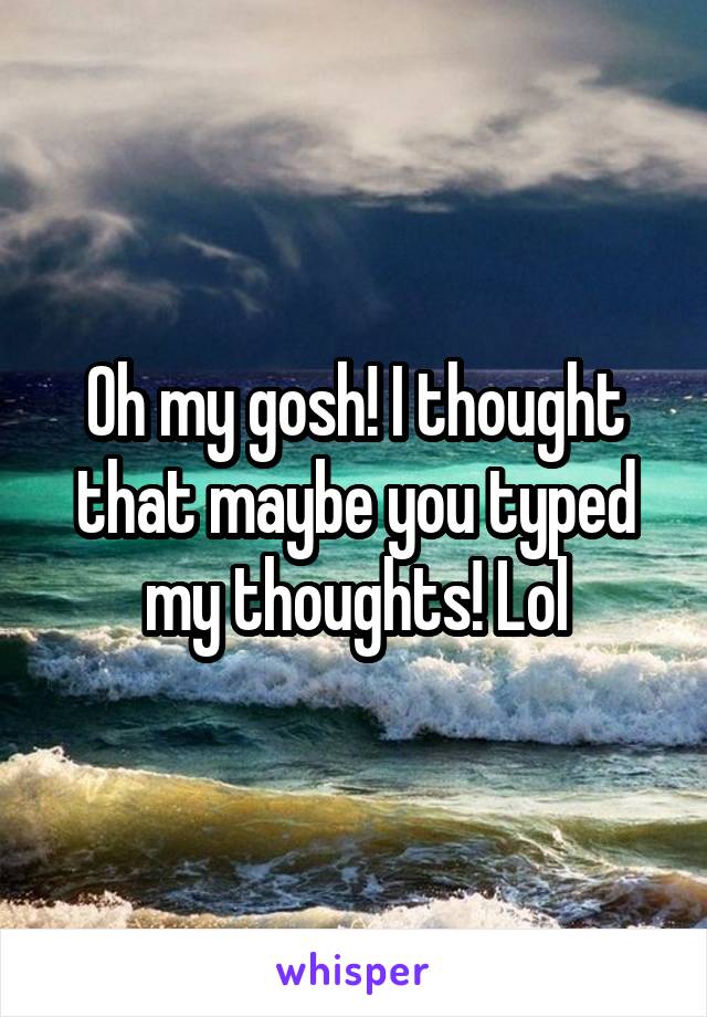 Oh my gosh! I thought that maybe you typed my thoughts! Lol