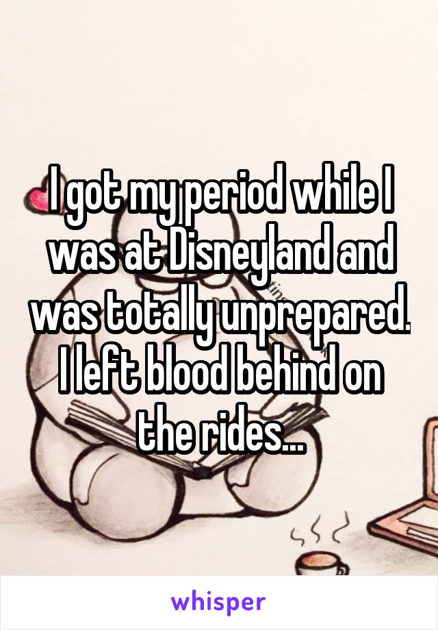 I got my period while I was at Disneyland and was totally unprepared. I left blood behind on the rides...