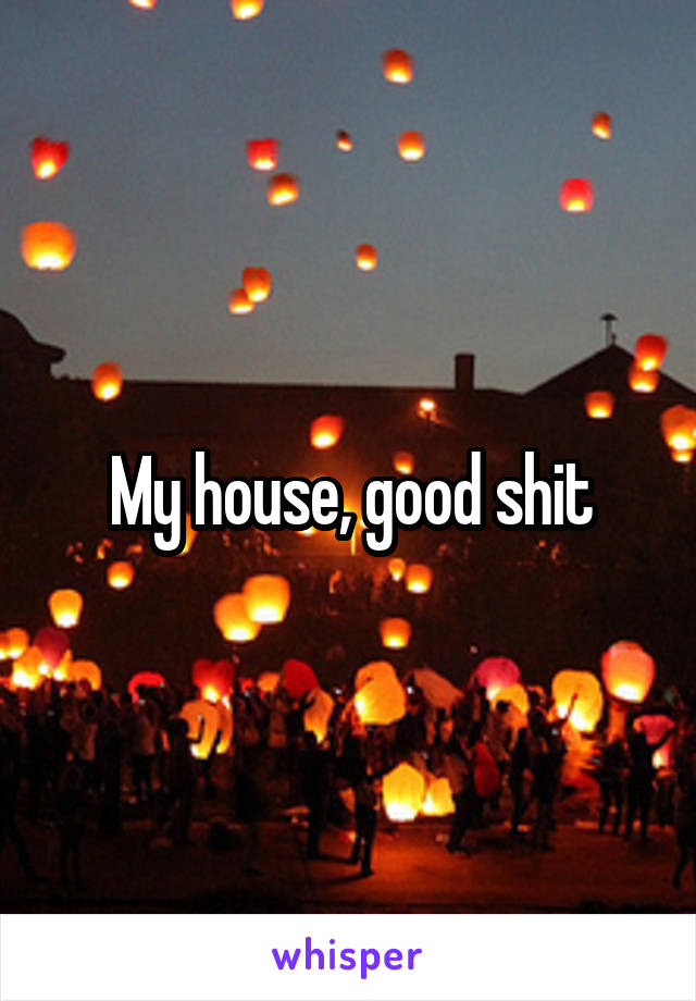 My house, good shit