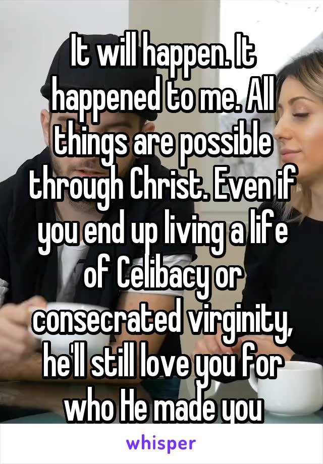 It will happen. It happened to me. All things are possible through Christ. Even if you end up living a life of Celibacy or consecrated virginity, he'll still love you for who He made you