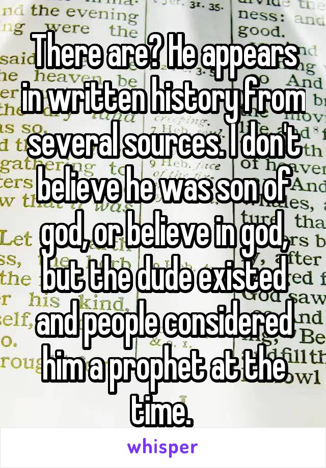 There are? He appears in written history from several sources. I don't believe he was son of god, or believe in god, but the dude existed and people considered him a prophet at the time. 