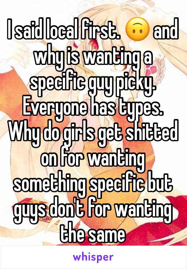 I said local first. 🙃 and why is wanting a specific guy picky. Everyone has types. Why do girls get shitted on for wanting something specific but guys don't for wanting the same