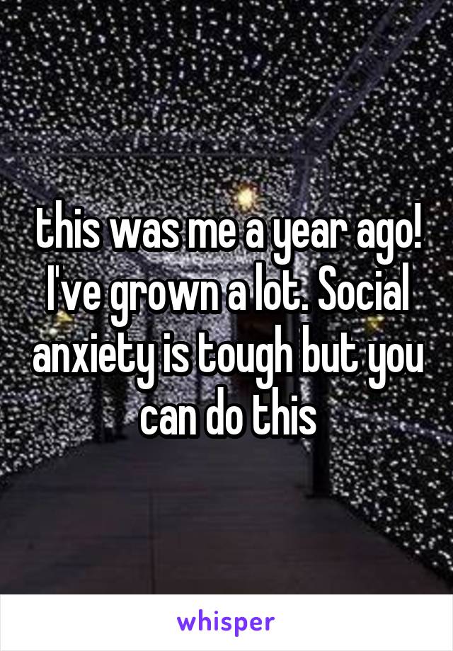 this was me a year ago! I've grown a lot. Social anxiety is tough but you can do this