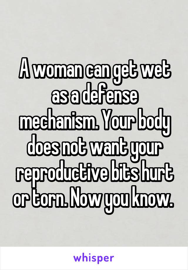 A woman can get wet as a defense mechanism. Your body does not want your reproductive bits hurt or torn. Now you know. 