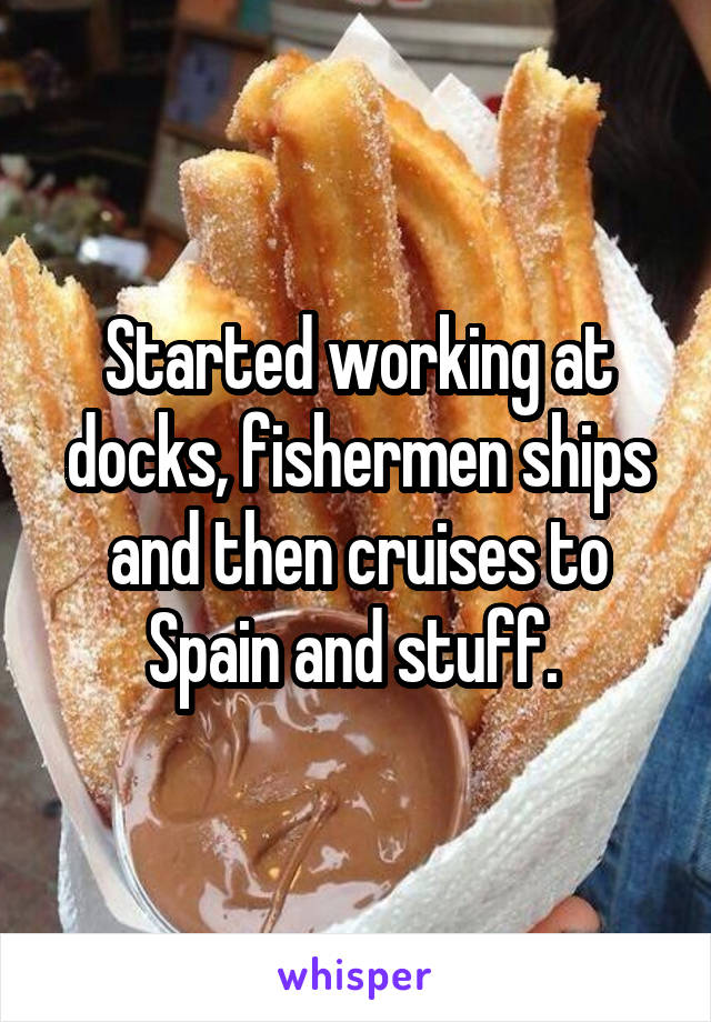 Started working at docks, fishermen ships and then cruises to Spain and stuff. 