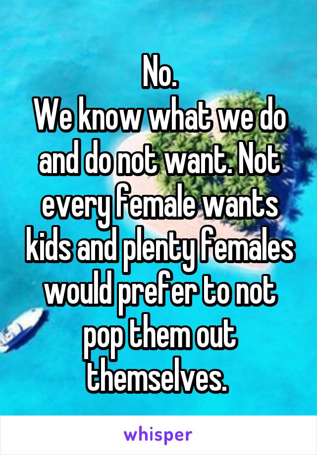 No.
We know what we do and do not want. Not every female wants kids and plenty females would prefer to not pop them out themselves. 