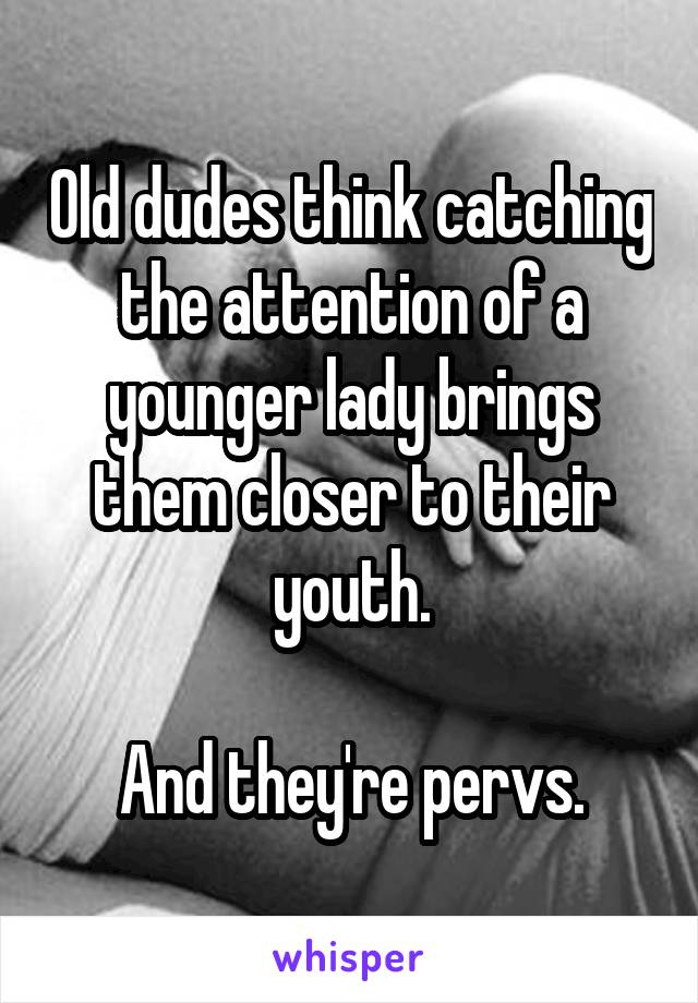 Old dudes think catching the attention of a younger lady brings them closer to their youth.

And they're pervs.
