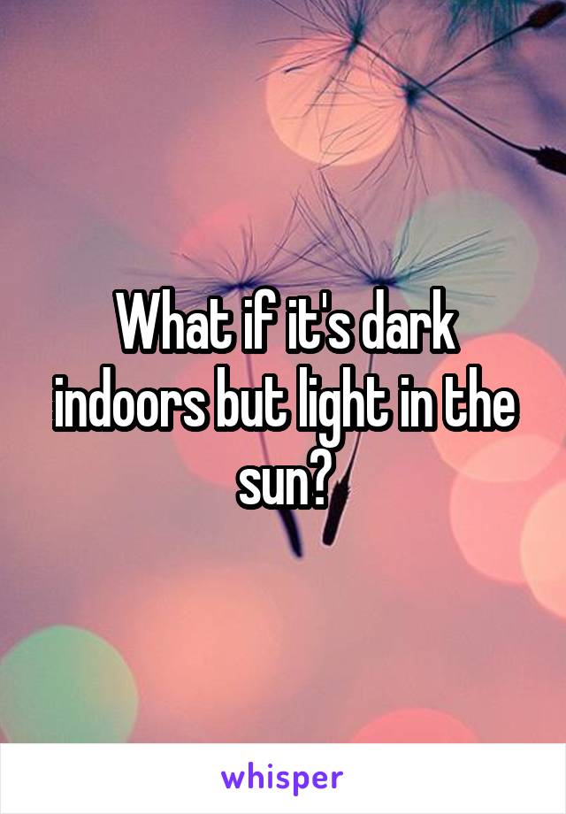 What if it's dark indoors but light in the sun?