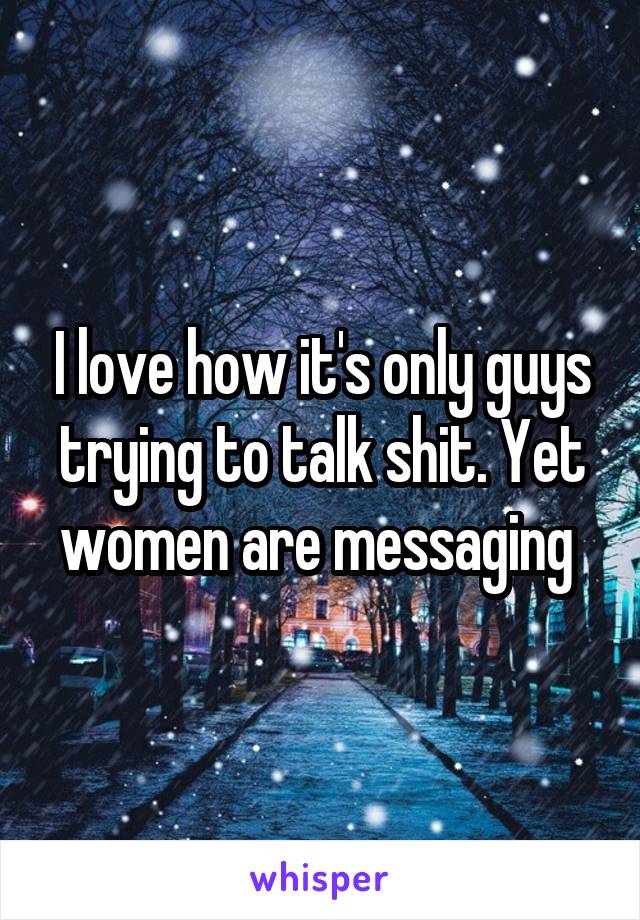 I love how it's only guys trying to talk shit. Yet women are messaging 