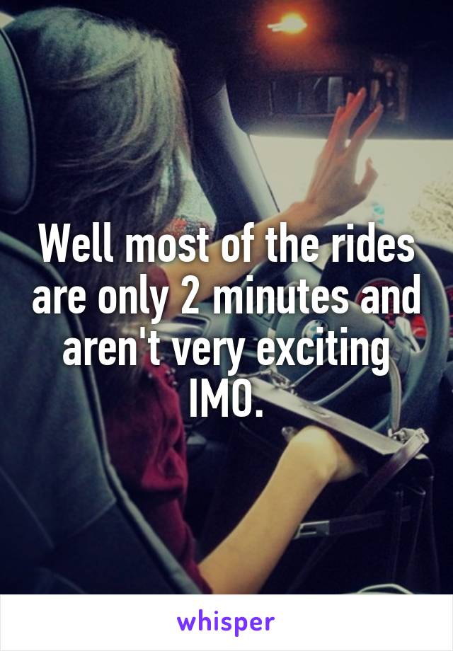 Well most of the rides are only 2 minutes and aren't very exciting IMO.